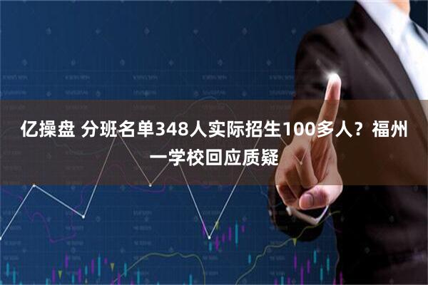 亿操盘 分班名单348人实际招生100多人？福州一学校回应质疑