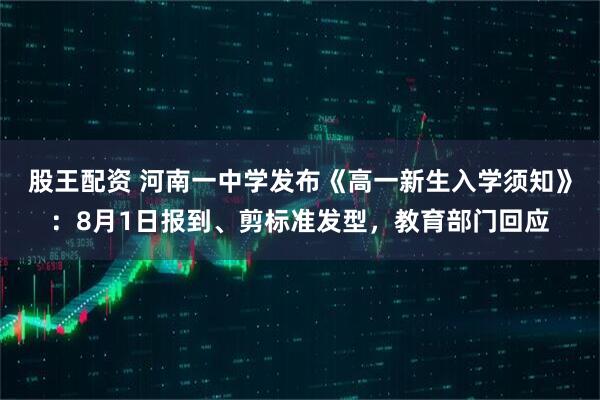 股王配资 河南一中学发布《高一新生入学须知》：8月1日报到、剪标准发型，教育部门回应