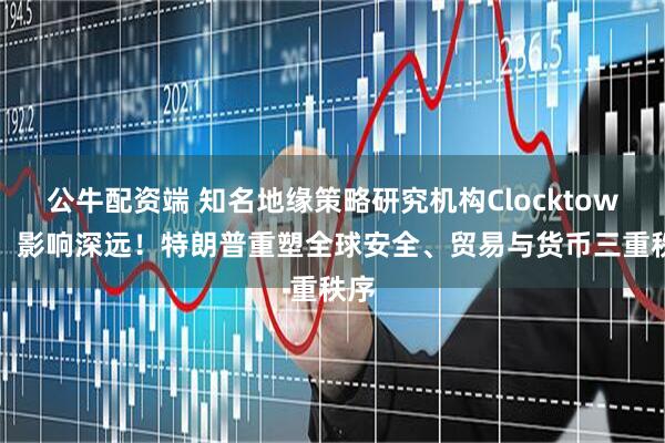 公牛配资端 知名地缘策略研究机构Clocktower：影响深远！特朗普重塑全球安全、贸易与货币三重秩序