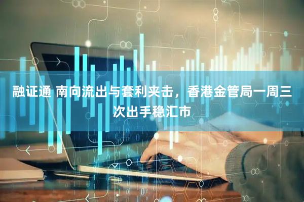 融证通 南向流出与套利夹击，香港金管局一周三次出手稳汇市