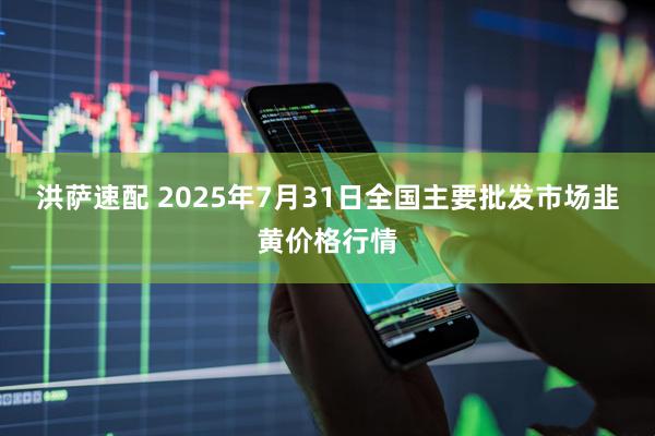 洪萨速配 2025年7月31日全国主要批发市场韭黄价格行情