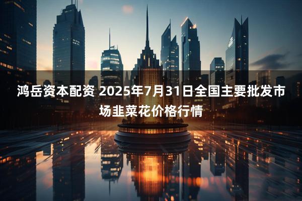 鸿岳资本配资 2025年7月31日全国主要批发市场韭菜花价格行情