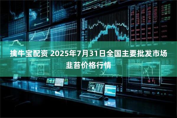 擒牛宝配资 2025年7月31日全国主要批发市场韭苔价格行情