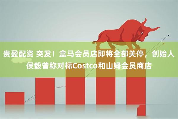 贵盈配资 突发！盒马会员店即将全部关停，创始人侯毅曾称对标Costco和山姆会员商店