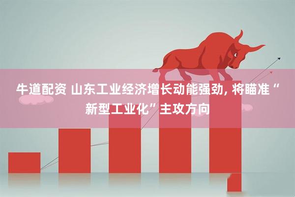 牛道配资 山东工业经济增长动能强劲, 将瞄准“新型工业化”主攻方向