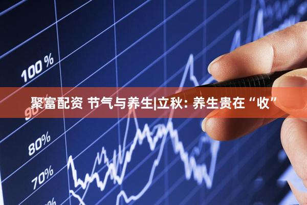 聚富配资 节气与养生|立秋: 养生贵在“收”