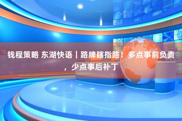 钱程策略 东湖快语｜路牌瞎指路！多点事前负责，少点事后补丁
