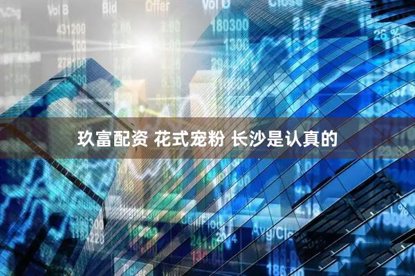 玖富配资 花式宠粉 长沙是认真的