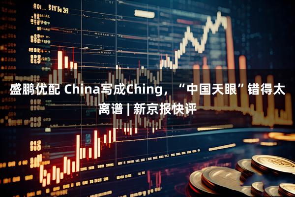 盛鹏优配 China写成Ching，“中国天眼”错得太离谱 | 新京报快评