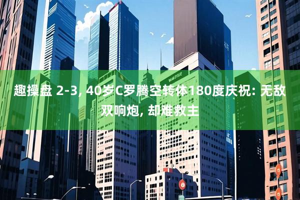 趣操盘 2-3, 40岁C罗腾空转体180度庆祝: 无敌双响炮, 却难救主