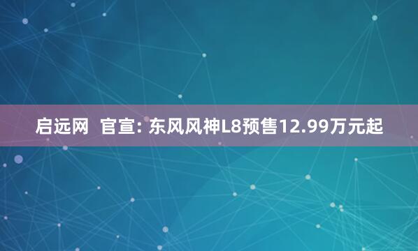 启远网  官宣: 东风风神L8预售12.99万元起