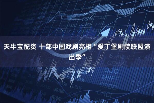 天牛宝配资 十部中国戏剧亮相“爱丁堡剧院联盟演出季”