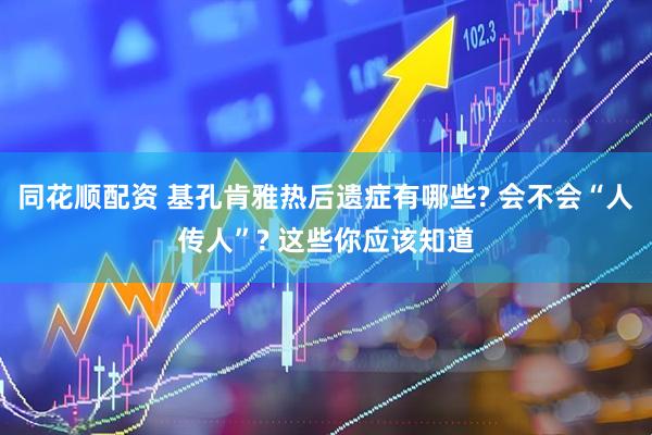 同花顺配资 基孔肯雅热后遗症有哪些? 会不会“人传人”? 这些你应该知道