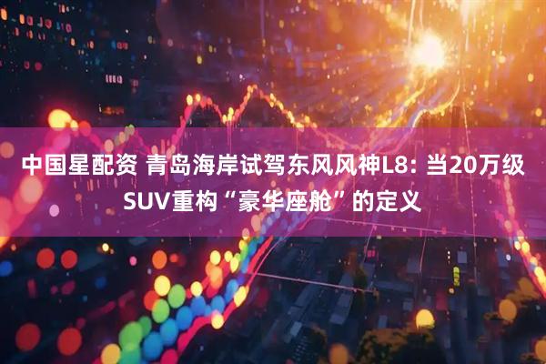 中国星配资 青岛海岸试驾东风风神L8: 当20万级SUV重构“豪华座舱”的定义