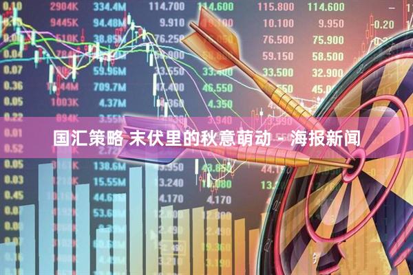 国汇策略 末伏里的秋意萌动 - 海报新闻