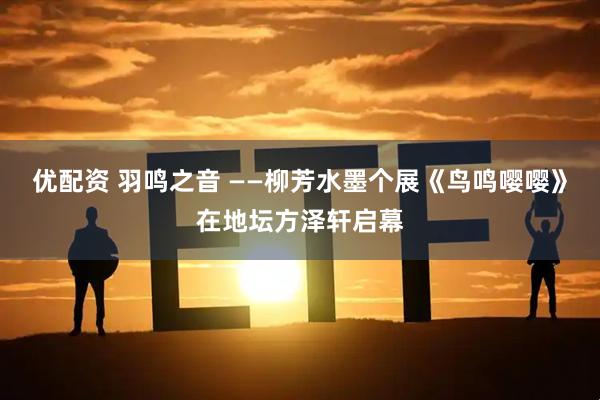 优配资 羽鸣之音 ——柳芳水墨个展《鸟鸣嘤嘤》在地坛方泽轩启幕