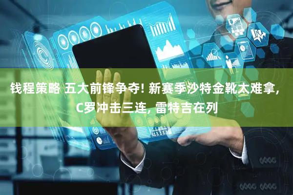 钱程策略 五大前锋争夺! 新赛季沙特金靴太难拿, C罗冲击三连, 雷特吉在列