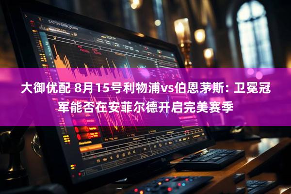 大御优配 8月15号利物浦vs伯恩茅斯: 卫冕冠军能否在安菲尔德开启完美赛季