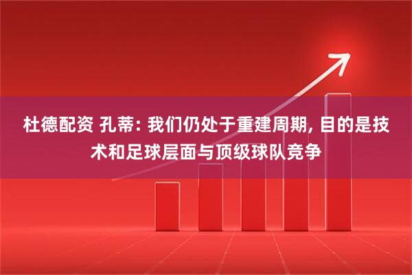 杜德配资 孔蒂: 我们仍处于重建周期, 目的是技术和足球层面与顶级球队竞争