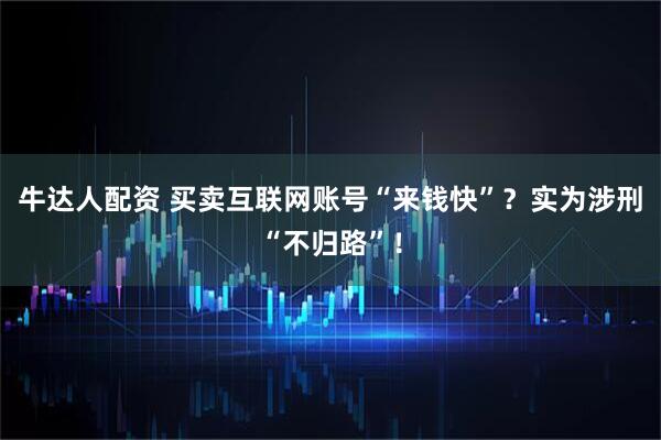 牛达人配资 买卖互联网账号“来钱快”？实为涉刑“不归路”！