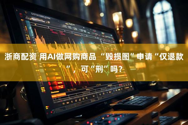 浙商配资 用AI做网购商品 “毁损图”申请“仅退款”，可“刑”吗？
