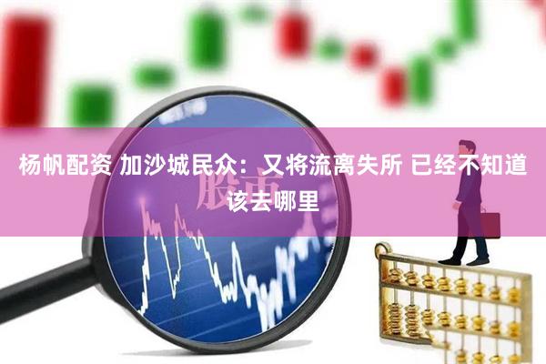 杨帆配资 加沙城民众：又将流离失所 已经不知道该去哪里
