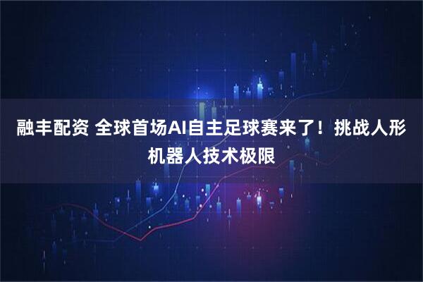 融丰配资 全球首场AI自主足球赛来了！挑战人形机器人技术极限