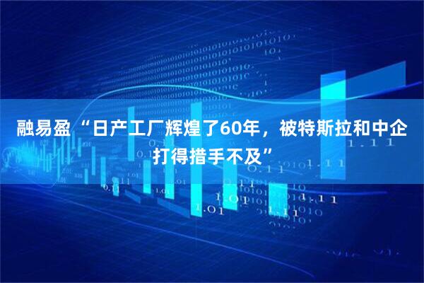 融易盈 “日产工厂辉煌了60年，被特斯拉和中企打得措手不及”