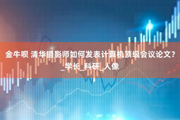 金牛呗 清华摄影师如何发表计算机顶级会议论文？_学长_科研_人像
