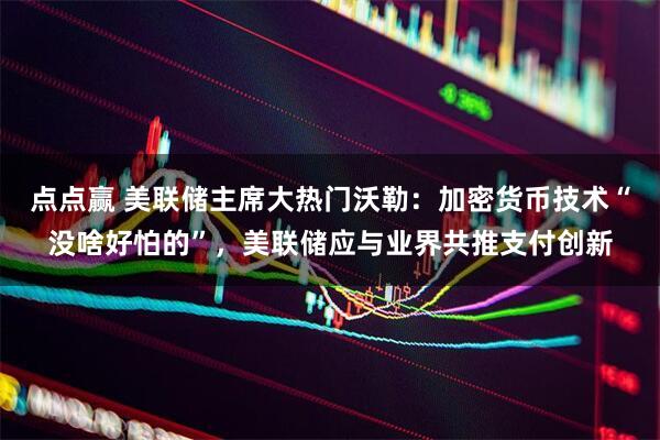 点点赢 美联储主席大热门沃勒：加密货币技术“没啥好怕的”，美联储应与业界共推支付创新