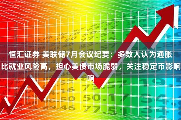 恒汇证券 美联储7月会议纪要：多数人认为通胀比就业风险高，担心美债市场脆弱，关注稳定币影响