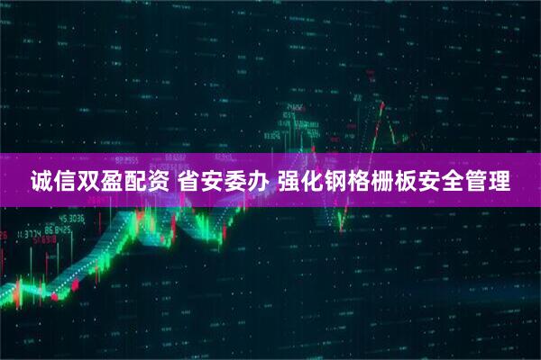 诚信双盈配资 省安委办 强化钢格栅板安全管理