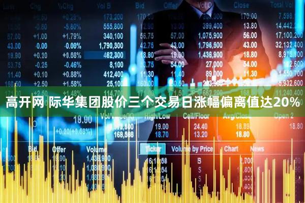 高开网 际华集团股价三个交易日涨幅偏离值达20%