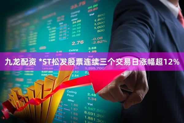 九龙配资 *ST松发股票连续三个交易日涨幅超12%