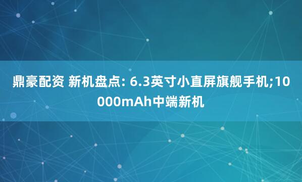 鼎豪配资 新机盘点: 6.3英寸小直屏旗舰手机;10000mAh中端新机