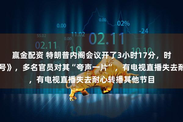 赢金配资 特朗普内阁会议开了3小时17分，时长超《泰坦尼克号》，多名官员对其“夸声一片”，有电视直播失去耐心转播其他节目