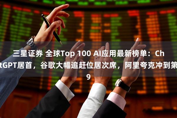 三星证券 全球Top 100 AI应用最新榜单：ChatGPT居首，谷歌大幅追赶位居次席，阿里夸克冲到第9