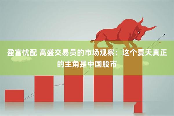 盈富忧配 高盛交易员的市场观察：这个夏天真正的主角是中国股市