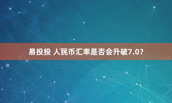 易投投 人民币汇率是否会升破7.0？