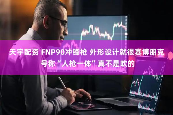 天宇配资 FNP90冲锋枪 外形设计就很赛博朋克 号称“人枪一体”真不是吹的