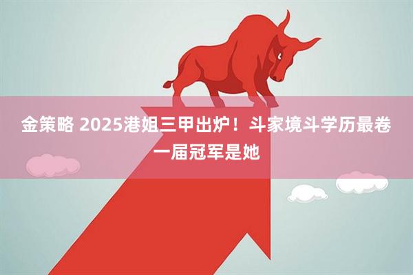 金策略 2025港姐三甲出炉！斗家境斗学历最卷一届冠军是她