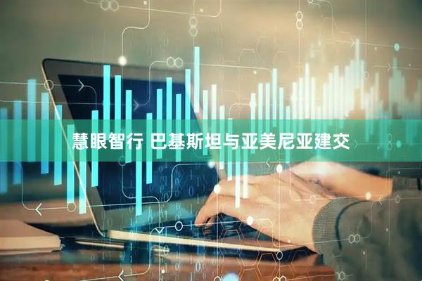慧眼智行 巴基斯坦与亚美尼亚建交