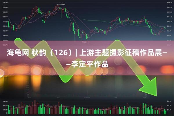 海龟网 秋韵（126）| 上游主题摄影征稿作品展——李定平作品