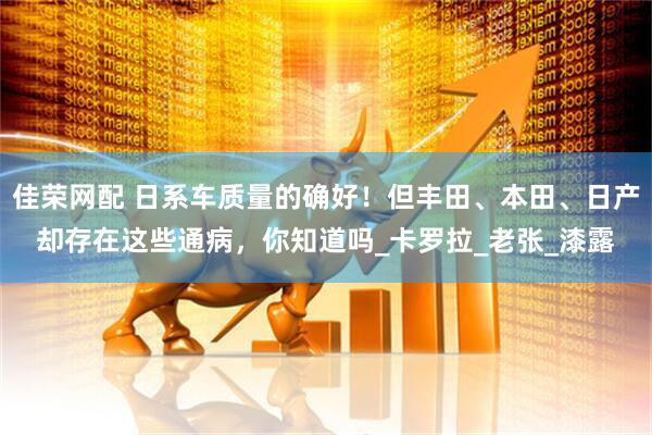 佳荣网配 日系车质量的确好！但丰田、本田、日产却存在这些通病，你知道吗_卡罗拉_老张_漆露