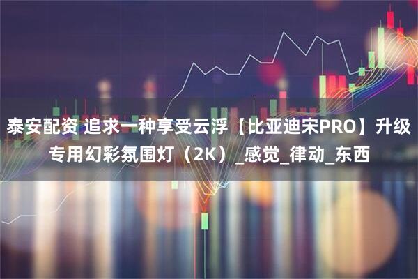 泰安配资 追求一种享受云浮【比亚迪宋PRO】升级专用幻彩氛围灯（2K）_感觉_律动_东西