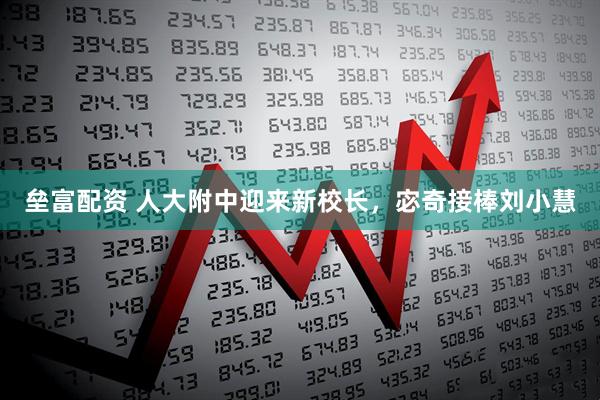 垒富配资 人大附中迎来新校长，宓奇接棒刘小慧