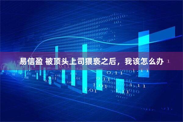 易信盈 被顶头上司猥亵之后，我该怎么办
