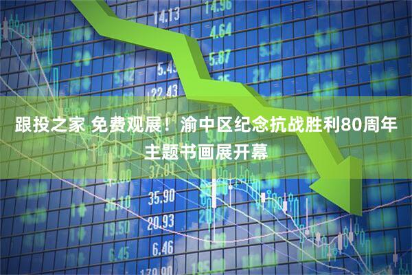 跟投之家 免费观展！渝中区纪念抗战胜利80周年主题书画展开幕