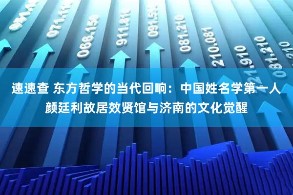 速速查 东方哲学的当代回响：中国姓名学第一人颜廷利故居效贤馆与济南的文化觉醒