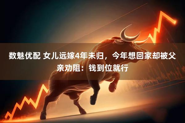 数魅优配 女儿远嫁4年未归，今年想回家却被父亲劝阻：钱到位就行